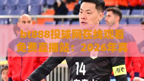 bt888投球网在线观看免费直播站:2026年真香推荐(bt888投球网)