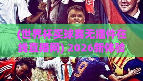 (世界杯买球赛无插件在线直播网) 2026新体验:无插件直连,观赛零门槛