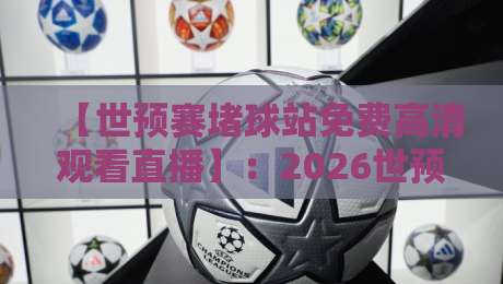 【世预赛堵球站免费高清观看直播】:2026世预赛观赛新姿势,免费高清不卡顿,球迷必看!