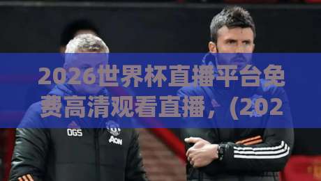 2026世界杯直播平台免费高清观看直播,(2026世界杯)这些隐藏技巧让你提前锁定