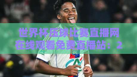 世界杯压球比赛直播网在线观看免费直播站：2026年观赛新体验与避坑指南