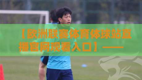 【欧洲联赛体育体球站直播官网观看入口】——2026年全新观赛通道与避坑指南