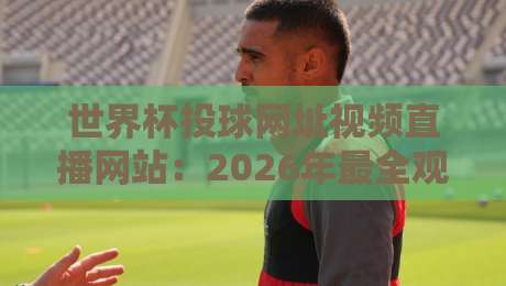 世界杯投球网址视频直播网站:2026年最全观赛与投注指南