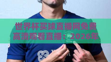 世界杯买球直播网免费高清观看直播：2026年球迷必备指南（附避坑建议）
