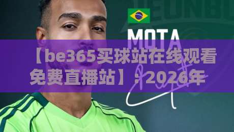 【be365买球站在线观看免费直播站】: 2026年体育迷的终极观赛指南与避坑手册