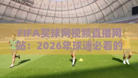 FIFA买球网视频直播网站：2026年球迷必看的高清观赛指南