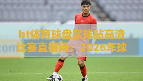 bt体育球盘买球站高清比赛直播网：2026年球迷必备的观赛指南与实用建议