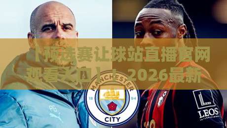 【预选赛让球站直播官网观看入口】!2026最新渠道与避坑指南全解析