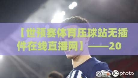【世预赛体育压球站无插件在线直播网】——2026年看球新姿势,这些细节你get了吗?