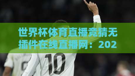 世界杯体育直播竞猜无插件在线直播网:2026年球迷福利来了!【世界杯体育直播竞猜无插件在线直播网】全程直击巅峰对决