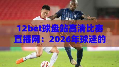 12bet球盘站高清比赛直播网:2026年球迷的隐藏观赛宝藏?