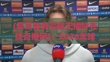 (爱赢体育买球无插件在线直播网)：2026年球迷的终极观赛选择？