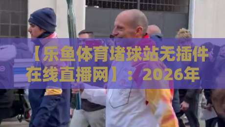 【乐鱼体育堵球站无插件在线直播网】：2026年球迷必备的免费观赛指南