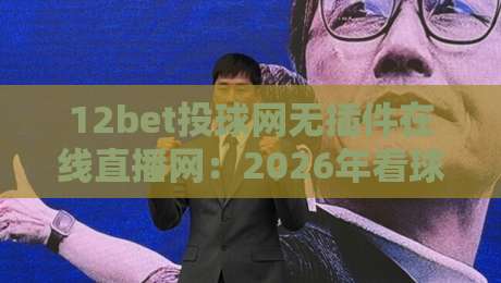 12bet投球网无插件在线直播网:2026年看球新选择,流畅不卡顿! 12bet投球网无插件在线直播网:2026年看球新选择,流畅不卡顿!