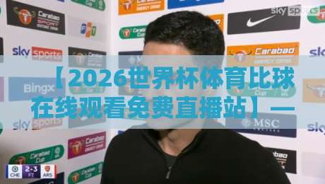 【2026世界杯体育比球在线观看免费直播站】——这才是球迷的“真香”选择