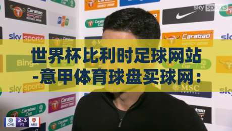 世界杯比利时足球网站-意甲体育球盘买球网:2026年球迷必看的避坑指南