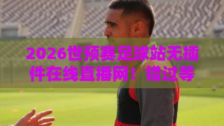 2026世预赛足球站无插件在线直播网！错过等四年的观赛秘诀