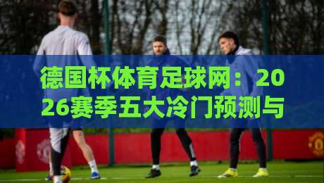 德国杯体育足球网：2026赛季五大冷门预测与观赛指南