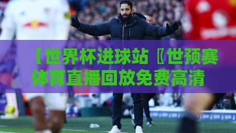 【世界杯进球站〖世预赛体育直播回放免费高清观看直播】——2026年球迷必收的观赛神器