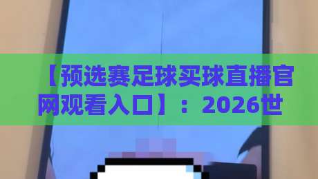 【预选赛足球买球直播官网观看入口】:2026世预赛观赛指南与平台推荐 【预选赛足球买球直播官网观看入口】:2026世预赛观赛指南与平台推荐