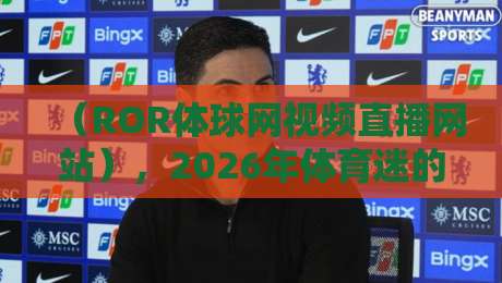 （ROR体球网视频直播网站），2026年体育迷的福音？聊聊这个平台到底香不香！
