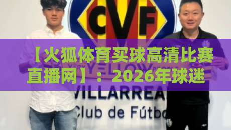 【火狐体育买球高清比赛直播网】:2026年球迷的观赛新选择? 【火狐体育买球高清比赛直播网】:2026年球迷的观赛新选择?