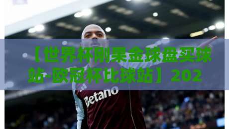 【世界杯刚果金球盘买球站-欧冠杯比球站】2026年观赛新姿势：从盘口到比球一站搞定
