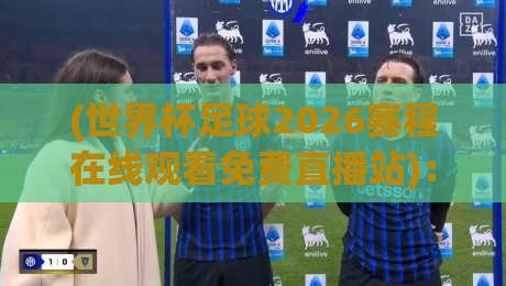 (世界杯足球2026赛程在线观看免费直播站)：不想错过任何一场？这份超全观赛指南请收好！