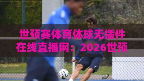 世预赛体育体球无插件在线直播网:2026世预赛亚洲区终极观赛指南