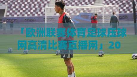 「欧洲联赛体育足球压球网高清比赛直播网」2026观赛指南:如何避开坑找到真高清?