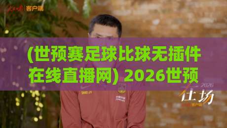 (世预赛足球比球无插件在线直播网) 2026世预赛去哪里看？这份「无插件」实测指南请收好！