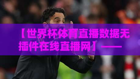 【世界杯体育直播数据无插件在线直播网】——2026年看球新姿势?