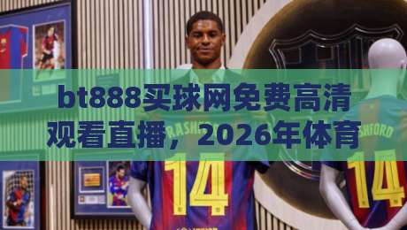 bt888买球网免费高清观看直播,2026年体育迷必知的观赛新选择