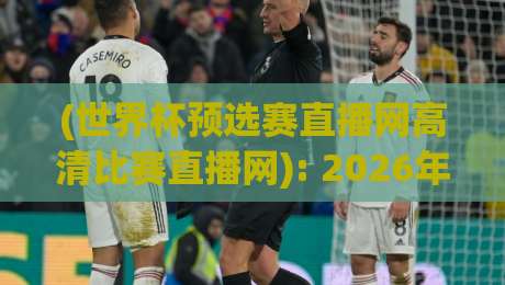 (世界杯预选赛直播网高清比赛直播网): 2026年球迷必备的观赛指南与避坑攻略