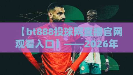 【bt888投球网直播官网观看入口】——2026年最全观赛指南,球迷必看