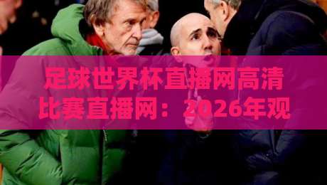 足球世界杯直播网高清比赛直播网:2026年观赛首选平台全解析