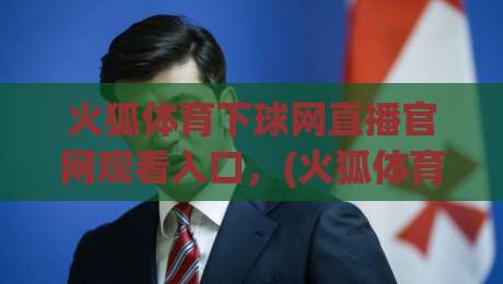 火狐体育下球网直播官网观看入口,(火狐体育)2026年最新安全指南与实测体验