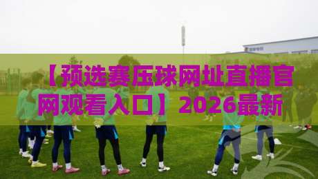 【预选赛压球网址直播官网观看入口】2026最新指南：观赛与投注一站式搞定