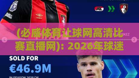 (必威体育让球网高清比赛直播网): 2026年球迷必备的高清观赛指南