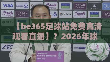 【be365足球站免费高清观看直播】？2026年球迷必备的观赛新选择！