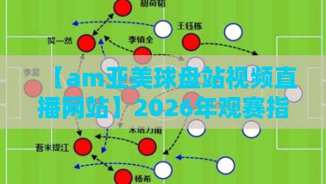 【am亚美球盘站视频直播网站】2026年观赛指南：这几点你一定要知道