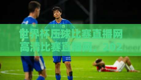 世界杯压球比赛直播网高清比赛直播网,2026观赛必备指南