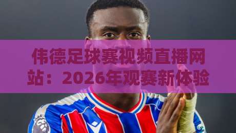 伟德足球赛视频直播网站：2026年观赛新体验，你不可错过的五大亮点