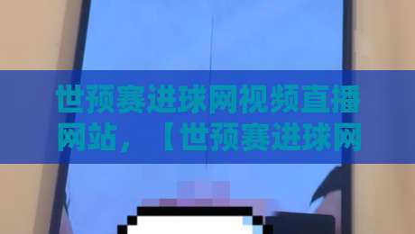 世预赛进球网视频直播网站，【世预赛进球网视频直播网站】2026年最全观赛指南！——从安装到高清流畅全攻略