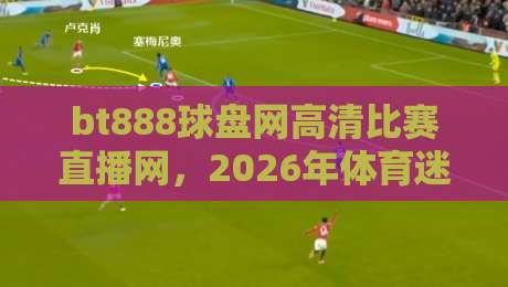 bt888球盘网高清比赛直播网，2026年体育迷的新宠？