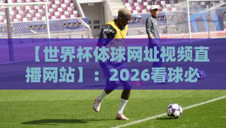【世界杯体球网址视频直播网站】:2026看球必备指南,避开这些坑! 【世界杯体球网址视频直播网站】:2026看球必备指南,避开这些坑!
