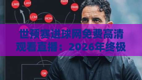 世预赛进球网免费高清观看直播：2026年终极观赛指南（球迷必藏）