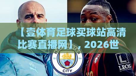 【壹体育足球买球站高清比赛直播网】, 2026世界杯预选赛观赛指南与平台实测 【壹体育足球买球站高清比赛直播网】, 2026世界杯预选赛观赛指南与平台实测