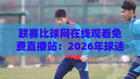 联赛比球网在线观看免费直播站：2026年球迷必备的观赛神器