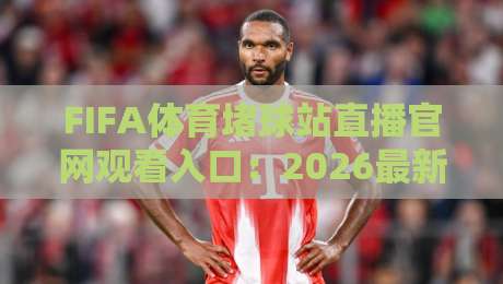 FIFA体育堵球站直播官网观看入口：2026最新观赛方案（FIFA体育堵球站直播官网观看入口）